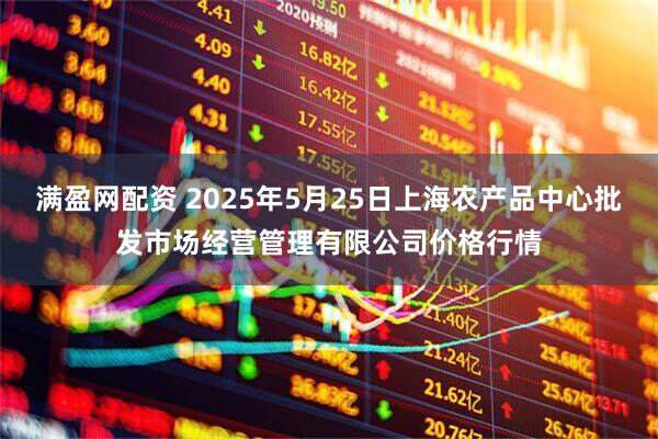 满盈网配资 2025年5月25日上海农产品中心批发市场经营管理有限公司价格行情