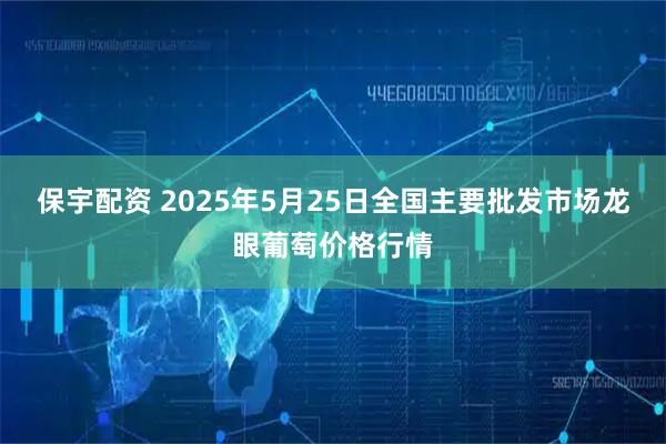 保宇配资 2025年5月25日全国主要批发市场龙眼葡萄价格行情