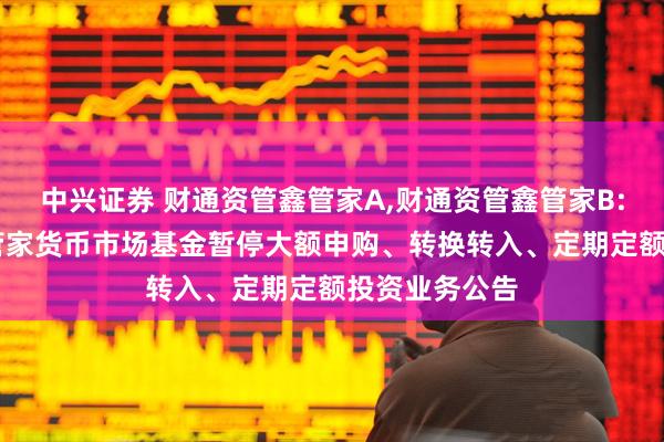 中兴证券 财通资管鑫管家A,财通资管鑫管家B: 财通资管鑫管家货币市场基金暂停大额申购、转换转入、定期定额投资业务公告
