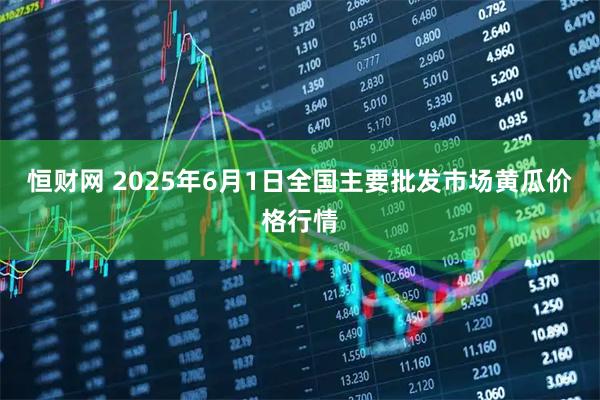 恒财网 2025年6月1日全国主要批发市场黄瓜价格行情
