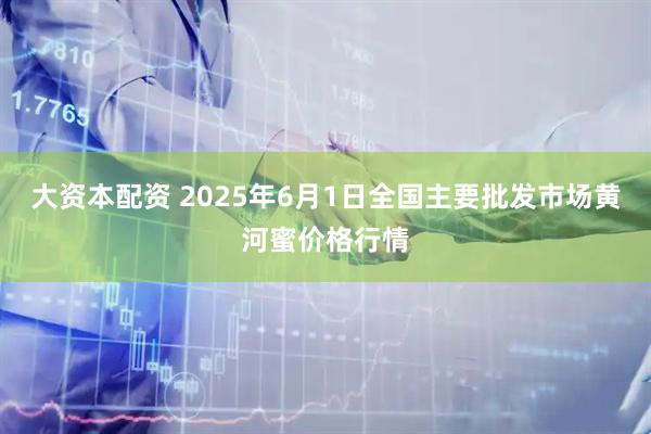 大资本配资 2025年6月1日全国主要批发市场黄河蜜价格行情