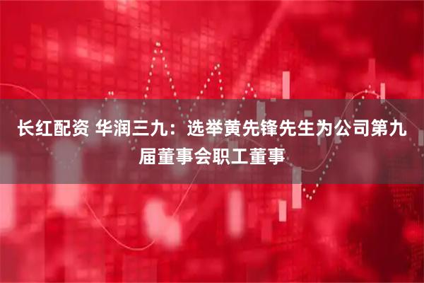 长红配资 华润三九：选举黄先锋先生为公司第九届董事会职工董事