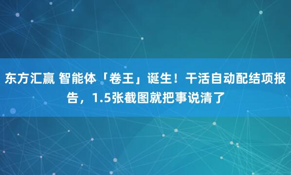 东方汇赢 智能体「卷王」诞生!干活自动配结项报告,1.5张截图就把事说清了