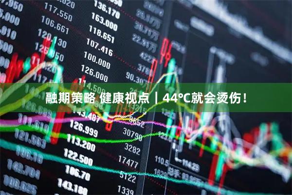 融期策略 健康视点｜44℃就会烫伤！