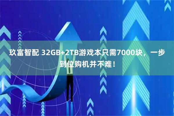 玖富智配 32GB+2TB游戏本只需7000块，一步到位购机并不难！