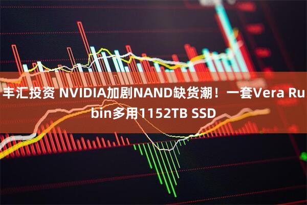 丰汇投资 NVIDIA加剧NAND缺货潮！一套Vera Rubin多用1152TB SSD