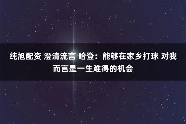 纯旭配资 澄清流言 哈登：能够在家乡打球 对我而言是一生难得的机会