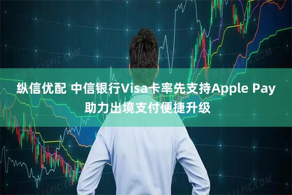纵信优配 中信银行Visa卡率先支持Apple Pay 助力出境支付便捷升级
