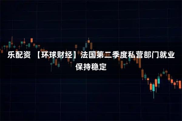 乐配资 【环球财经】法国第二季度私营部门就业保持稳定