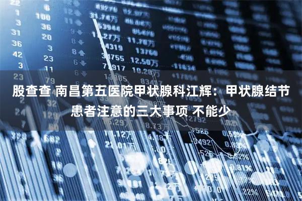 股查查 南昌第五医院甲状腺科江辉：甲状腺结节患者注意的三大事项 不能少