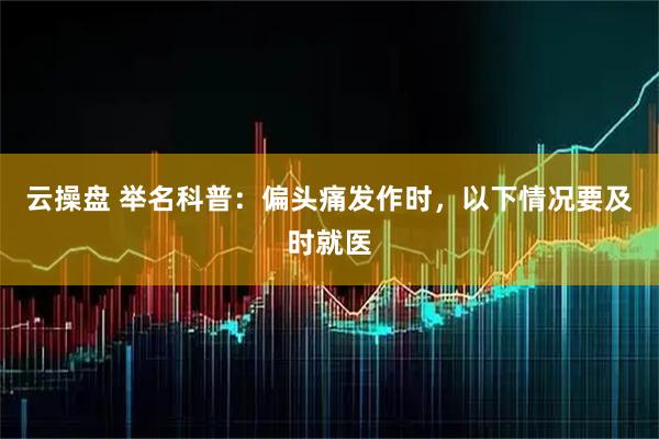 云操盘 举名科普：偏头痛发作时，以下情况要及时就医
