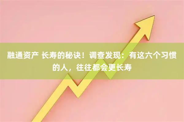 融通资产 长寿的秘诀！调查发现：有这六个习惯的人，往往都会更长寿